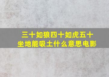 三十如狼四十如虎五十坐地能吸土什么意思电影