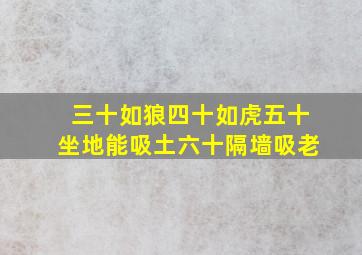 三十如狼四十如虎五十坐地能吸土六十隔墙吸老