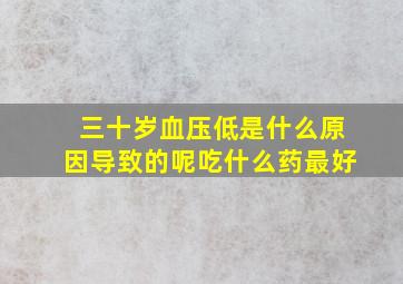 三十岁血压低是什么原因导致的呢吃什么药最好