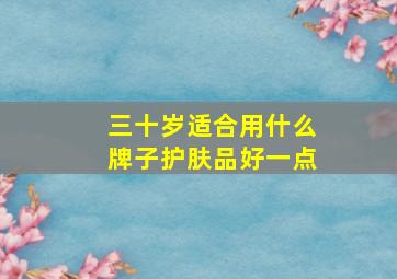 三十岁适合用什么牌子护肤品好一点