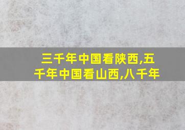 三千年中国看陕西,五千年中国看山西,八千年