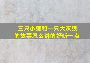 三只小猪和一只大灰狼的故事怎么讲的好听一点