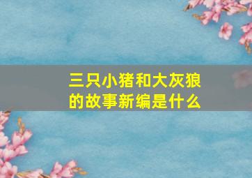 三只小猪和大灰狼的故事新编是什么