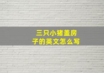 三只小猪盖房子的英文怎么写