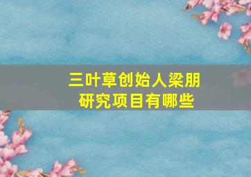 三叶草创始人梁朋 研究项目有哪些