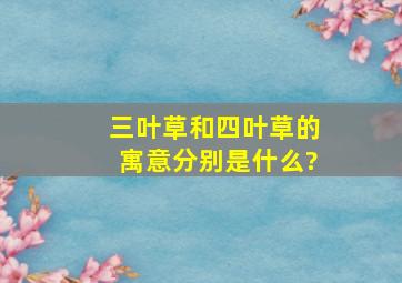 三叶草和四叶草的寓意分别是什么?