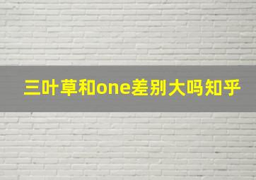 三叶草和one差别大吗知乎