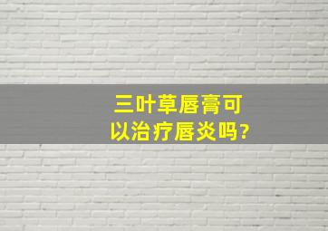 三叶草唇膏可以治疗唇炎吗?