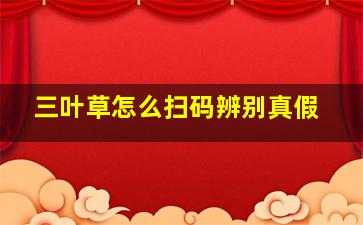 三叶草怎么扫码辨别真假