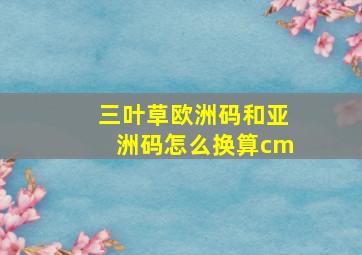 三叶草欧洲码和亚洲码怎么换算cm