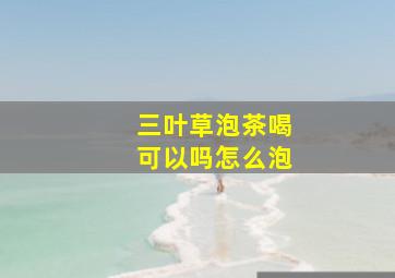 三叶草泡茶喝可以吗怎么泡