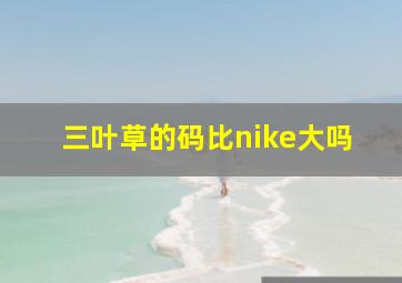 三叶草的码比nike大吗