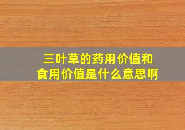 三叶草的药用价值和食用价值是什么意思啊