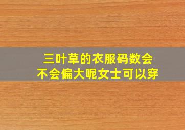 三叶草的衣服码数会不会偏大呢女士可以穿