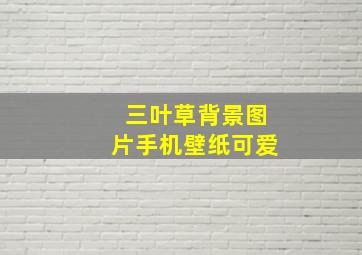 三叶草背景图片手机壁纸可爱