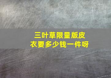 三叶草限量版皮衣要多少钱一件呀