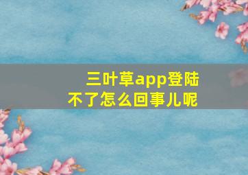 三叶草app登陆不了怎么回事儿呢