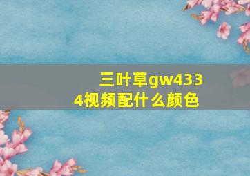 三叶草gw4334视频配什么颜色