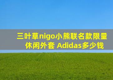 三叶草nigo小熊联名款限量休闲外套 Adidas多少钱