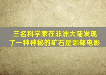 三名科学家在非洲大陆发现了一种神秘的矿石是哪部电影