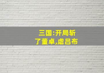 三国:开局斩了董卓,虐吕布