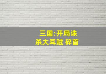 三国:开局诛杀大耳贼 碎首