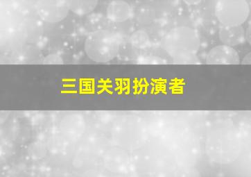 三国关羽扮演者