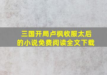 三国开局卢枫收服太后的小说免费阅读全文下载