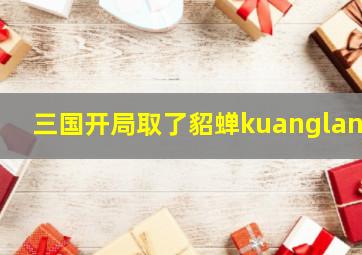 三国开局取了貂蝉kuanglang