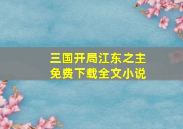 三国开局江东之主免费下载全文小说