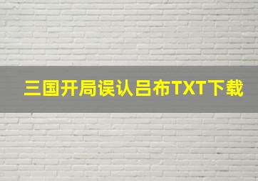 三国开局误认吕布TXT下载