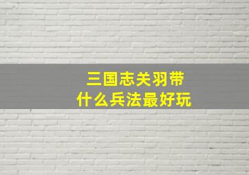 三国志关羽带什么兵法最好玩