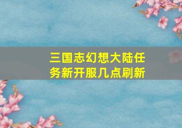 三国志幻想大陆任务新开服几点刷新