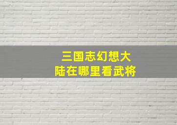 三国志幻想大陆在哪里看武将