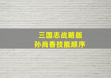 三国志战略版孙尚香技能顺序