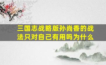 三国志战略版孙尚香的战法只对自己有用吗为什么