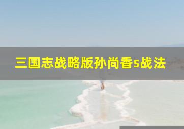 三国志战略版孙尚香s战法