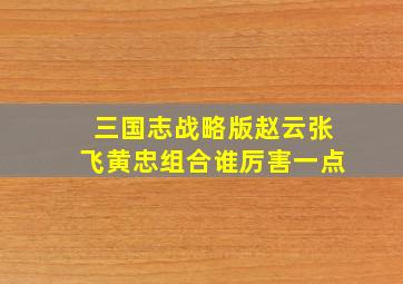 三国志战略版赵云张飞黄忠组合谁厉害一点