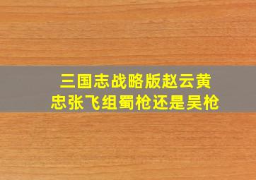 三国志战略版赵云黄忠张飞组蜀枪还是吴枪