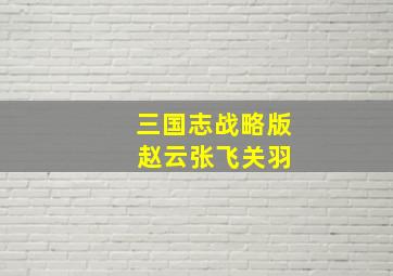 三国志战略版 赵云张飞关羽