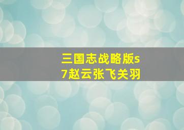 三国志战略版s7赵云张飞关羽