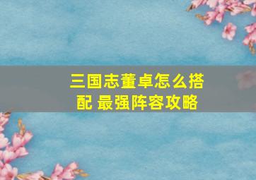 三国志董卓怎么搭配 最强阵容攻略