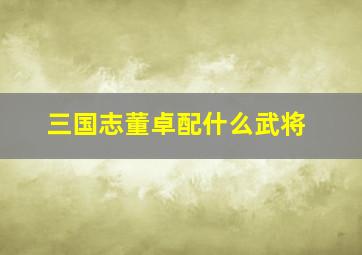 三国志董卓配什么武将