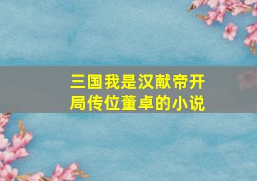 三国我是汉献帝开局传位董卓的小说