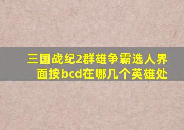 三国战纪2群雄争霸选人界面按bcd在哪几个英雄处