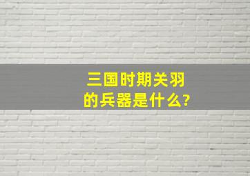 三国时期关羽的兵器是什么?