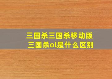 三国杀三国杀移动版三国杀ol是什么区别