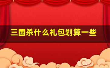 三国杀什么礼包划算一些