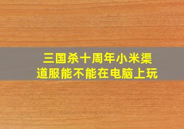 三国杀十周年小米渠道服能不能在电脑上玩