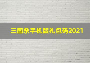 三国杀手机版礼包码2021